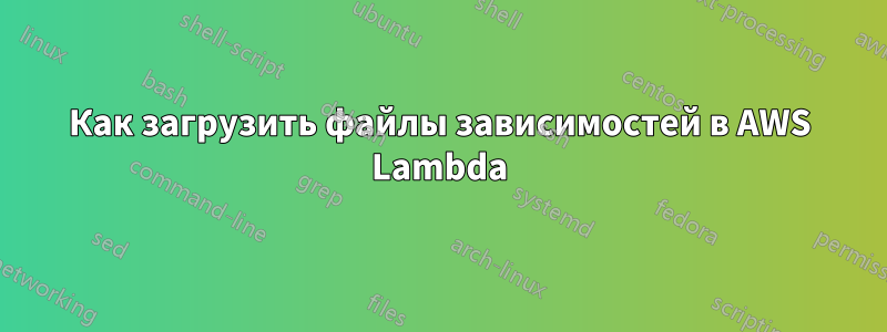 Как загрузить файлы зависимостей в AWS Lambda