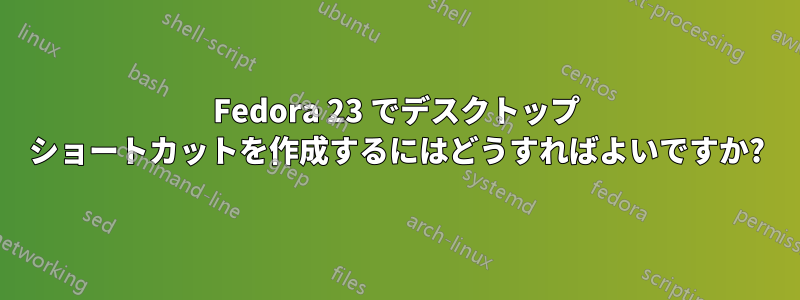 Fedora 23 でデスクトップ ショートカットを作成するにはどうすればよいですか?