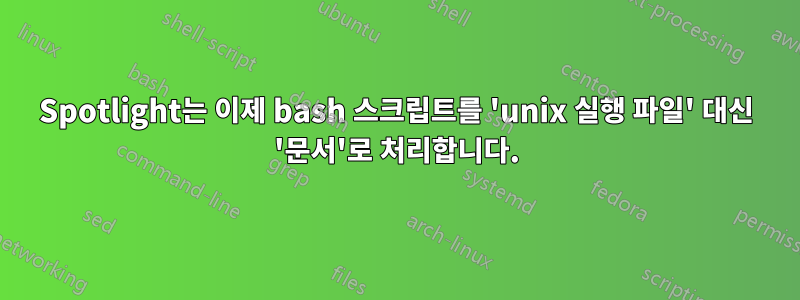 Spotlight는 이제 bash 스크립트를 'unix 실행 파일' 대신 '문서'로 처리합니다.