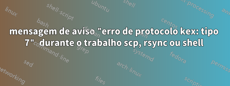 mensagem de aviso "erro de protocolo kex: tipo 7" durante o trabalho scp, rsync ou shell