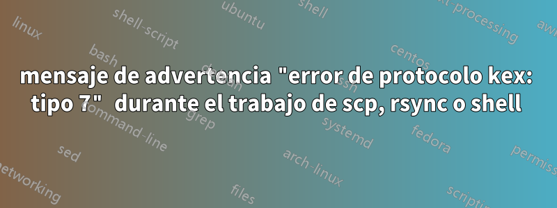 mensaje de advertencia "error de protocolo kex: tipo 7" durante el trabajo de scp, rsync o shell