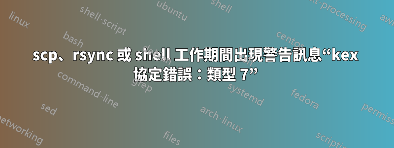 scp、rsync 或 shell 工作期間出現警告訊息“kex 協定錯誤：類型 7”