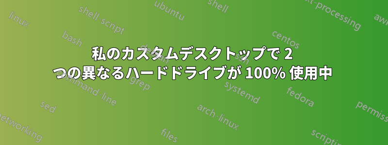 私のカスタムデスクトップで 2 つの異なるハードドライブが 100% 使用中