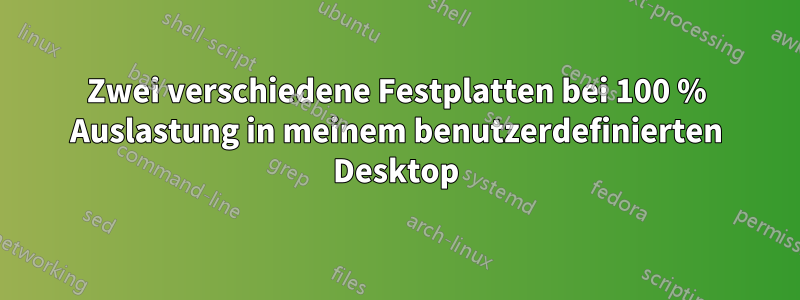 Zwei verschiedene Festplatten bei 100 % Auslastung in meinem benutzerdefinierten Desktop