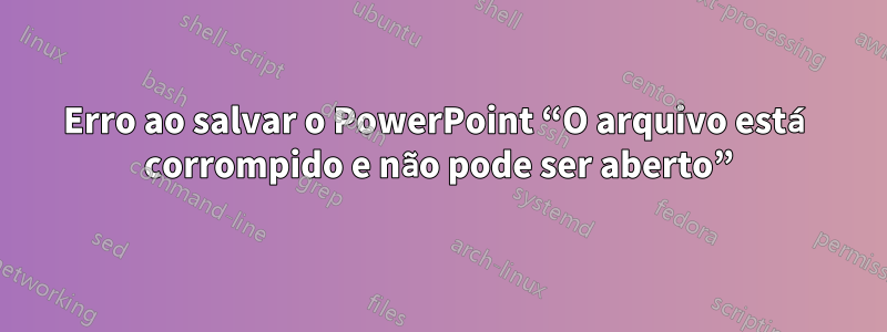 Erro ao salvar o PowerPoint “O arquivo está corrompido e não pode ser aberto”