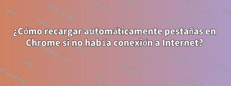 ¿Cómo recargar automáticamente pestañas en Chrome si no había conexión a Internet?