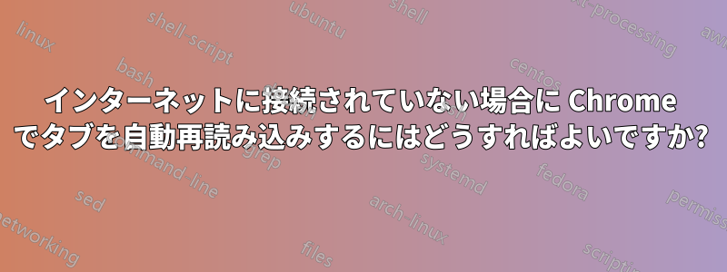 インターネットに接続されていない場合に Chrome でタブを自動再読み込みするにはどうすればよいですか?