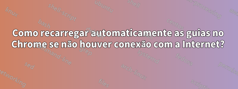 Como recarregar automaticamente as guias no Chrome se não houver conexão com a Internet?