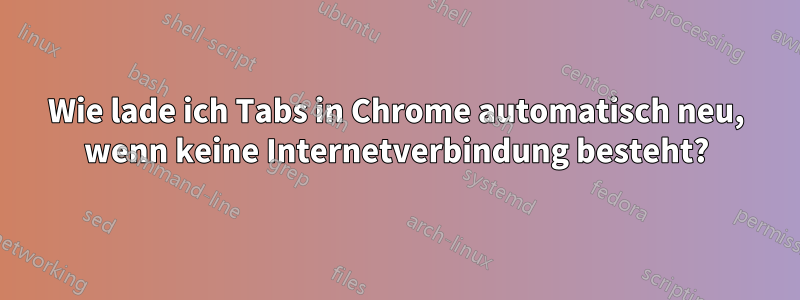 Wie lade ich Tabs in Chrome automatisch neu, wenn keine Internetverbindung besteht?