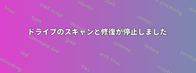 ドライブのスキャンと修復が停止しました