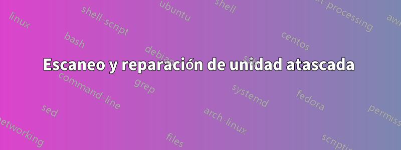 Escaneo y reparación de unidad atascada