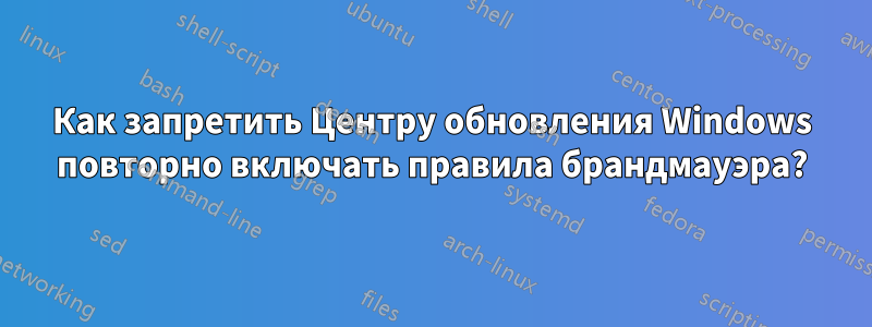 Как запретить Центру обновления Windows повторно включать правила брандмауэра?