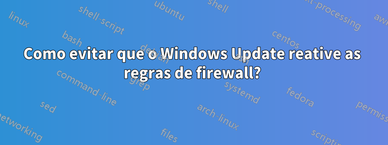 Como evitar que o Windows Update reative as regras de firewall?