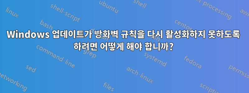 Windows 업데이트가 방화벽 규칙을 다시 활성화하지 못하도록 하려면 어떻게 해야 합니까?