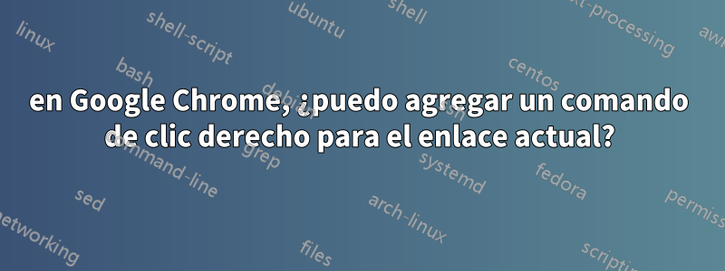 en Google Chrome, ¿puedo agregar un comando de clic derecho para el enlace actual?