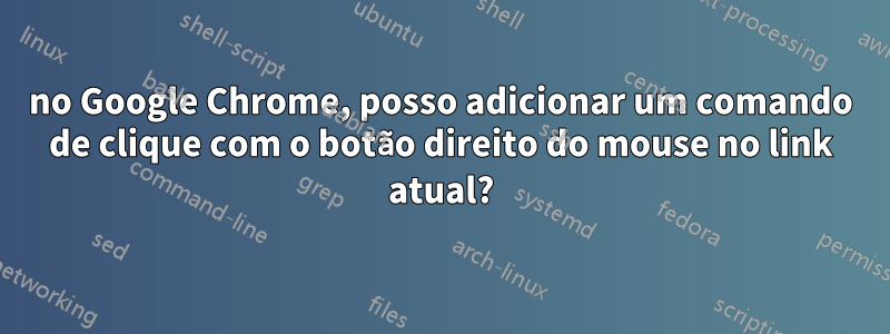 no Google Chrome, posso adicionar um comando de clique com o botão direito do mouse no link atual?