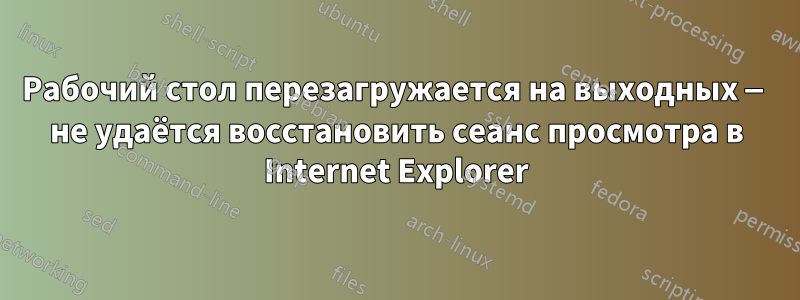 Рабочий стол перезагружается на выходных — не удаётся восстановить сеанс просмотра в Internet Explorer