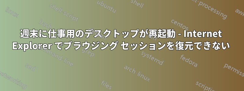 週末に仕事用のデスクトップが再起動 - Internet Explorer でブラウジング セッションを復元できない