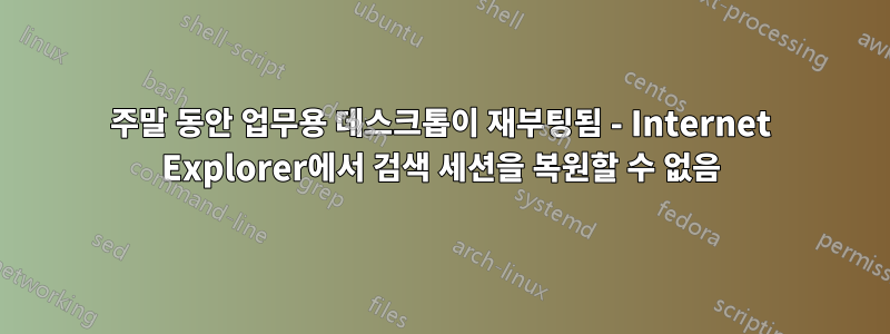 주말 동안 업무용 데스크톱이 재부팅됨 - Internet Explorer에서 검색 세션을 복원할 수 없음