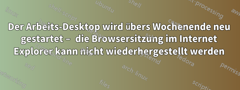 Der Arbeits-Desktop wird übers Wochenende neu gestartet – die Browsersitzung im Internet Explorer kann nicht wiederhergestellt werden