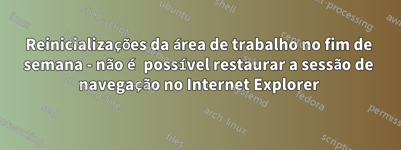 Reinicializações da área de trabalho no fim de semana - não é possível restaurar a sessão de navegação no Internet Explorer