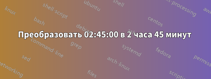 Преобразовать 02:45:00 в 2 часа 45 минут