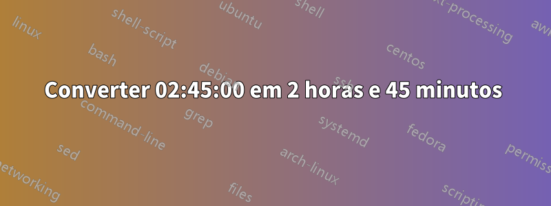 Converter 02:45:00 em 2 horas e 45 minutos