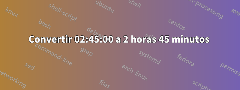 Convertir 02:45:00 a 2 horas 45 minutos