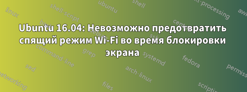 Ubuntu 16.04: Невозможно предотвратить спящий режим Wi-Fi во время блокировки экрана