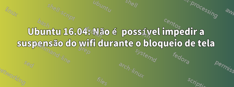 Ubuntu 16.04: Não é possível impedir a suspensão do wifi durante o bloqueio de tela