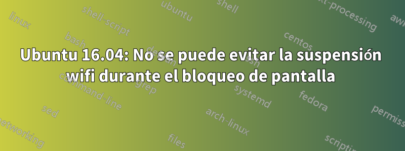 Ubuntu 16.04: No se puede evitar la suspensión wifi durante el bloqueo de pantalla