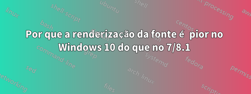 Por que a renderização da fonte é pior no Windows 10 do que no 7/8.1