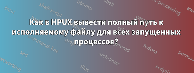 Как в HPUX вывести полный путь к исполняемому файлу для всех запущенных процессов?