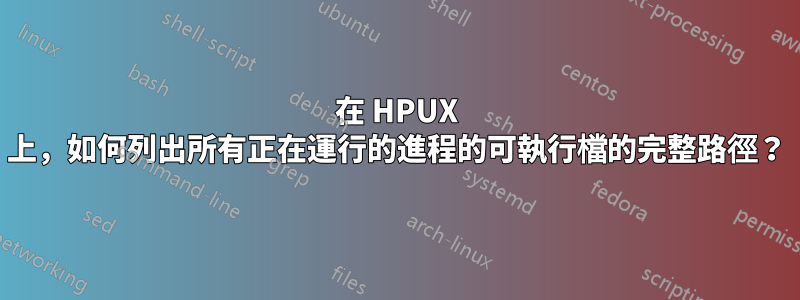 在 HPUX 上，如何列出所有正在運行的進程的可執行檔的完整路徑？