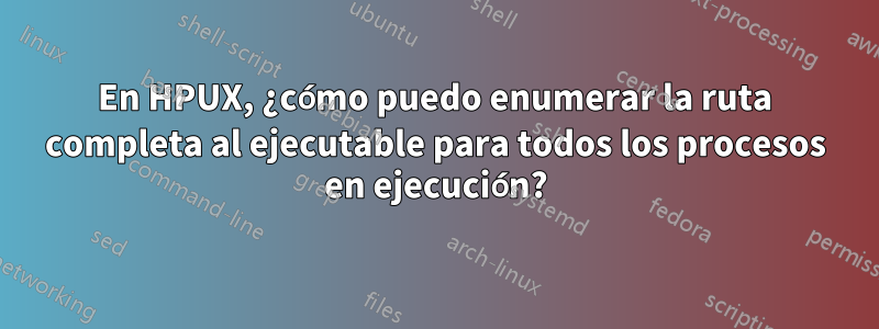 En HPUX, ¿cómo puedo enumerar la ruta completa al ejecutable para todos los procesos en ejecución?