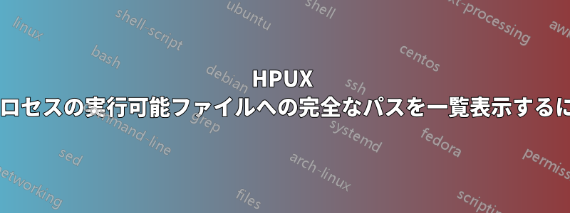 HPUX では、実行中のすべてのプロセスの実行可能ファイルへの完全なパスを一覧表示するにはどうすればよいですか?