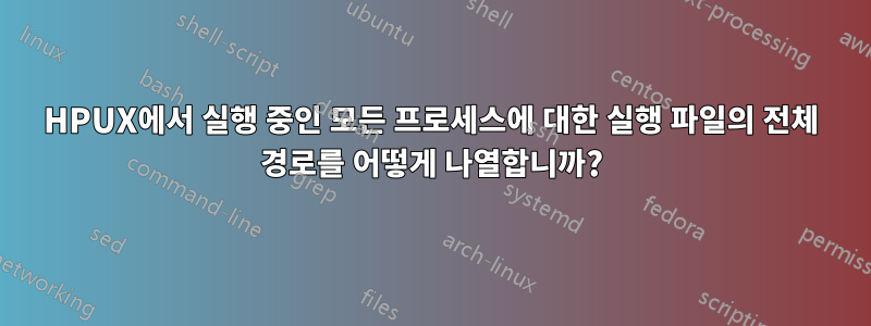 HPUX에서 실행 중인 모든 프로세스에 대한 실행 파일의 전체 경로를 어떻게 나열합니까?