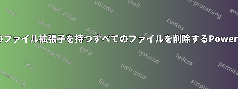 特定のファイル拡張子を持つすべてのファイルを削除するPowershell