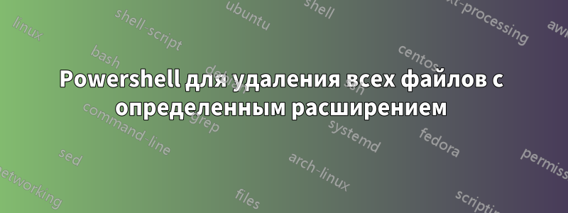 Powershell для удаления всех файлов с определенным расширением