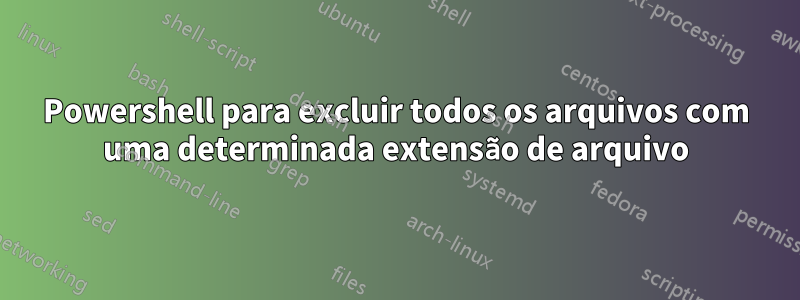 Powershell para excluir todos os arquivos com uma determinada extensão de arquivo