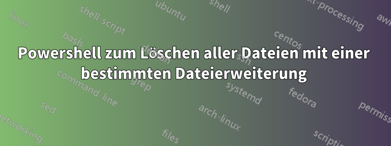 Powershell zum Löschen aller Dateien mit einer bestimmten Dateierweiterung