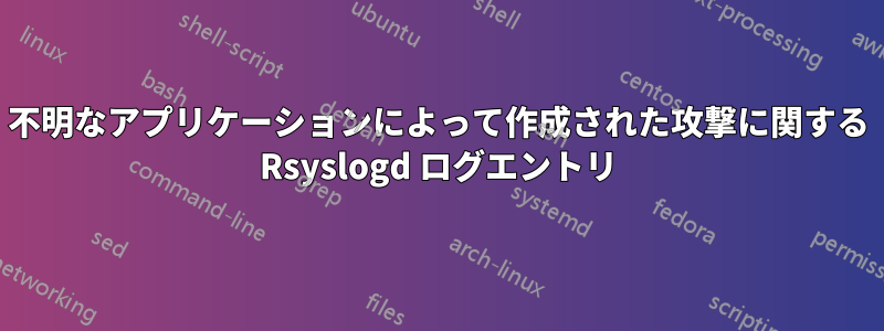 不明なアプリケーションによって作成された攻撃に関する Rsyslogd ログエントリ