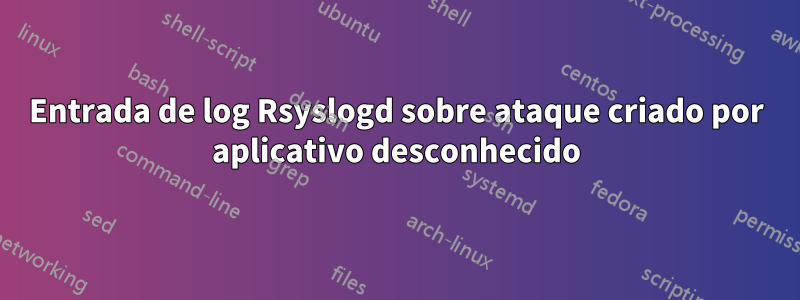 Entrada de log Rsyslogd sobre ataque criado por aplicativo desconhecido