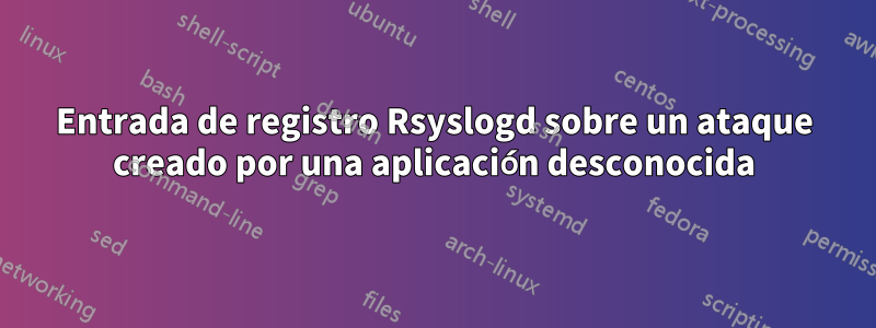 Entrada de registro Rsyslogd sobre un ataque creado por una aplicación desconocida