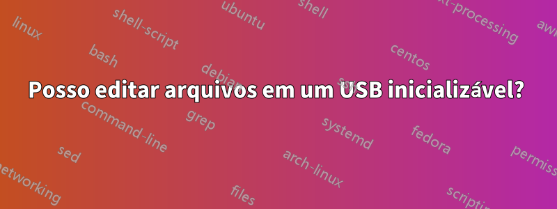 Posso editar arquivos em um USB inicializável?