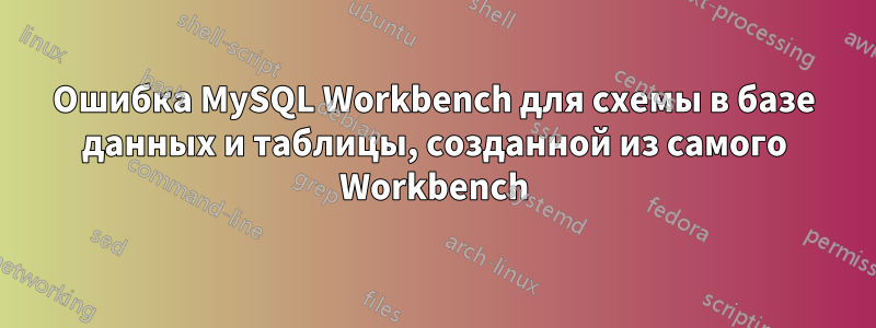 Ошибка MySQL Workbench для схемы в базе данных и таблицы, созданной из самого Workbench