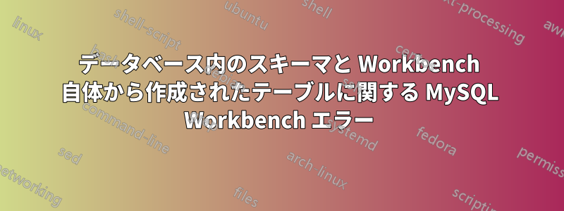 データベース内のスキーマと Workbench 自体から作成されたテーブルに関する MySQL Workbench エラー