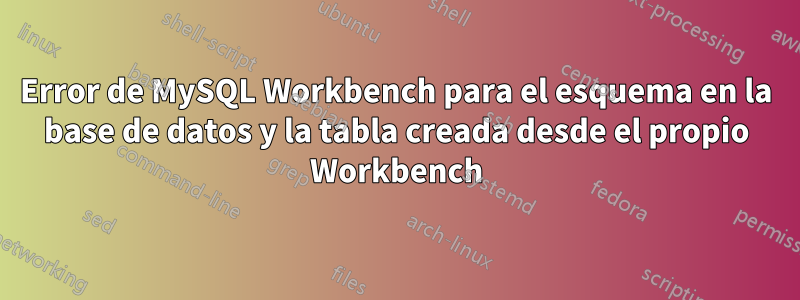 Error de MySQL Workbench para el esquema en la base de datos y la tabla creada desde el propio Workbench