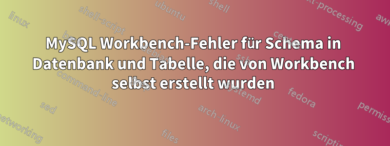 MySQL Workbench-Fehler für Schema in Datenbank und Tabelle, die von Workbench selbst erstellt wurden