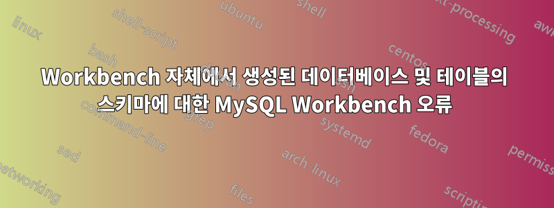 Workbench 자체에서 생성된 데이터베이스 및 테이블의 스키마에 대한 MySQL Workbench 오류